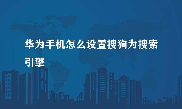 华为手机怎么设置搜狗为搜索引擎