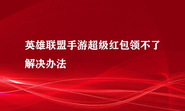 英雄联盟手游超级红包领不了解决办法
