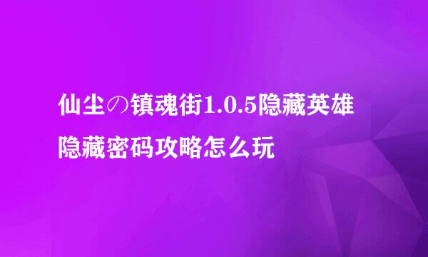 仙尘の镇魂街1.0.5隐藏英雄隐藏密码攻略怎么玩