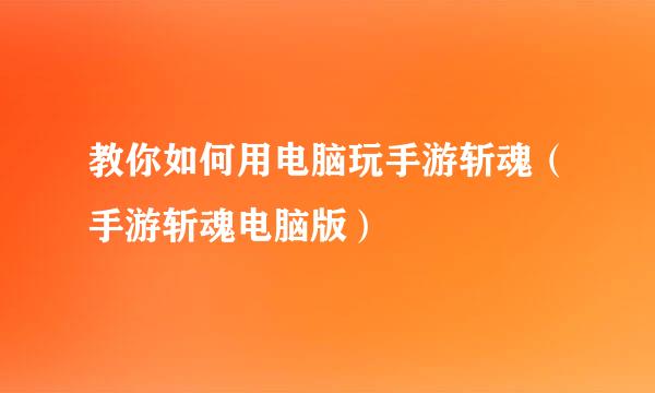 教你如何用电脑玩手游斩魂（手游斩魂电脑版）