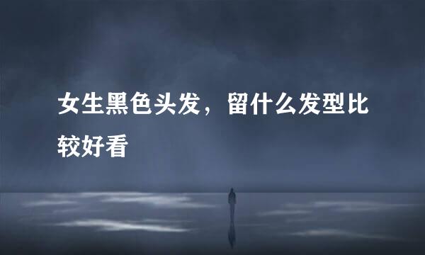 女生黑色头发，留什么发型比较好看