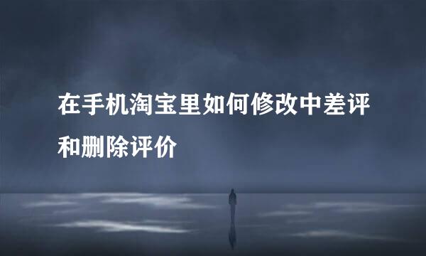 在手机淘宝里如何修改中差评和删除评价