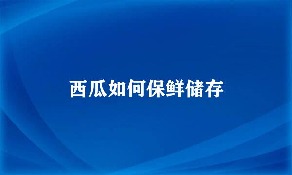 西瓜如何保鲜储存