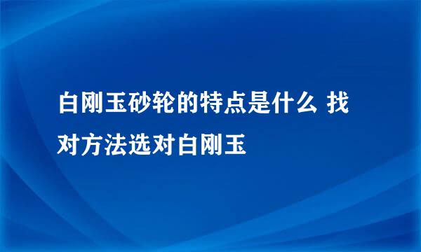 白刚玉砂轮的特点是什么 找对方法选对白刚玉