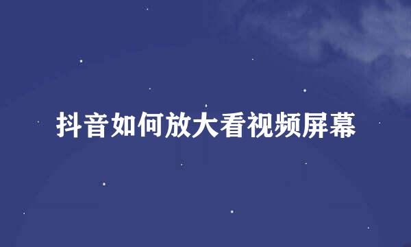 抖音如何放大看视频屏幕