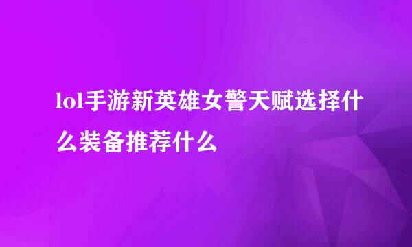 lol手游新英雄女警天赋选择什么装备推荐什么