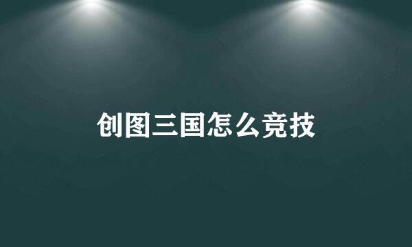 创图三国怎么竞技