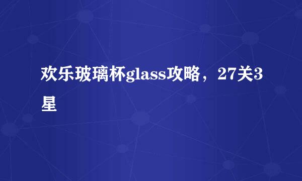 欢乐玻璃杯glass攻略，27关3星