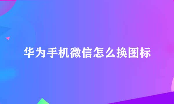 华为手机微信怎么换图标