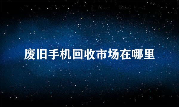 废旧手机回收市场在哪里