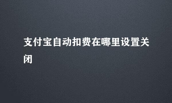 支付宝自动扣费在哪里设置关闭