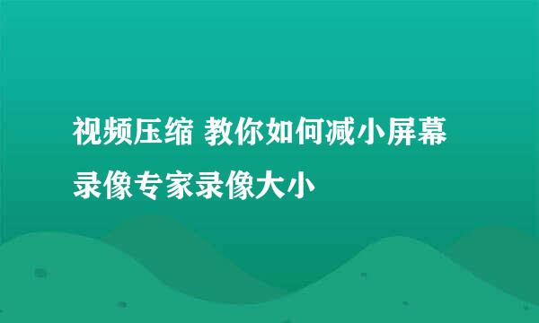 视频压缩 教你如何减小屏幕录像专家录像大小