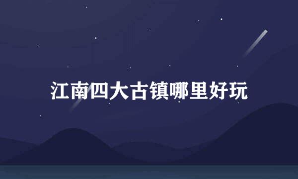 江南四大古镇哪里好玩