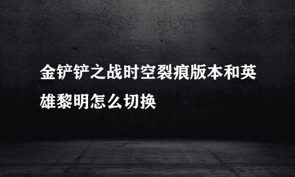 金铲铲之战时空裂痕版本和英雄黎明怎么切换