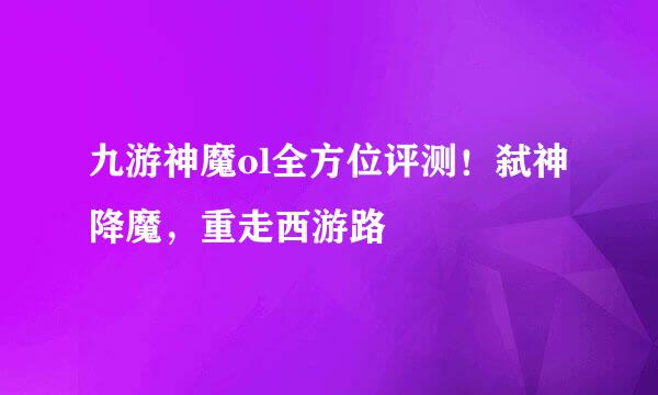 九游神魔ol全方位评测！弑神降魔，重走西游路