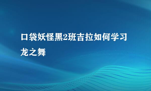 口袋妖怪黑2班吉拉如何学习龙之舞