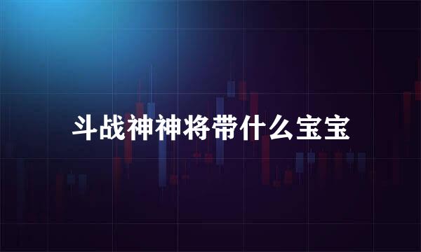 斗战神神将带什么宝宝