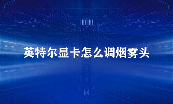 英特尔显卡怎么调烟雾头