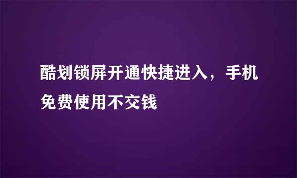 酷划锁屏开通快捷进入，手机免费使用不交钱