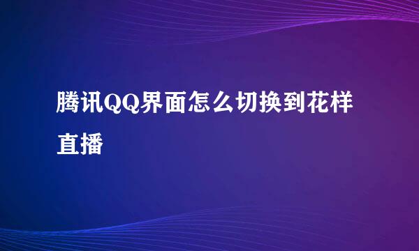 腾讯QQ界面怎么切换到花样直播
