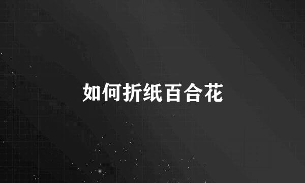 如何折纸百合花