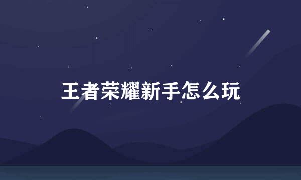 王者荣耀新手怎么玩