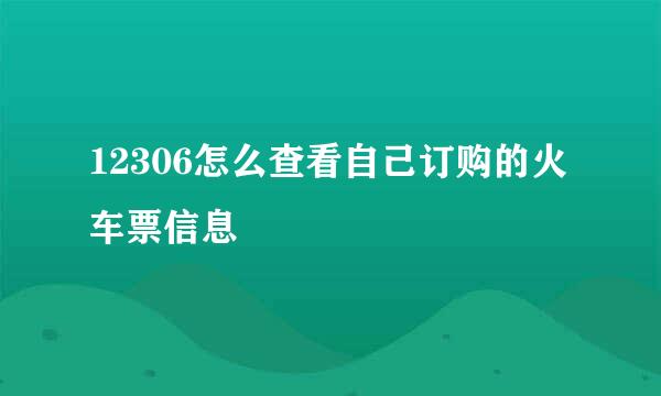 12306怎么查看自己订购的火车票信息