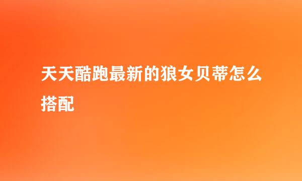 天天酷跑最新的狼女贝蒂怎么搭配
