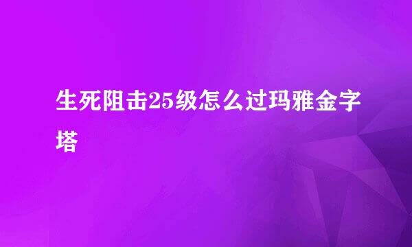 生死阻击25级怎么过玛雅金字塔