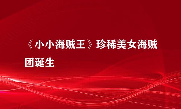 《小小海贼王》珍稀美女海贼团诞生