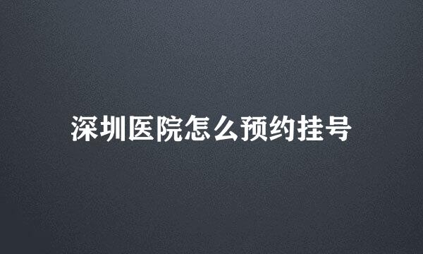 深圳医院怎么预约挂号