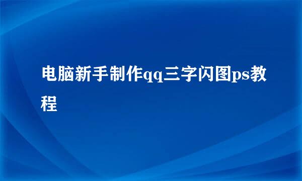 电脑新手制作qq三字闪图ps教程