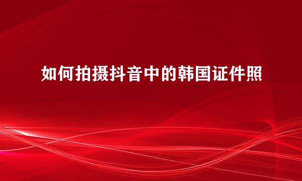 如何拍摄抖音中的韩国证件照