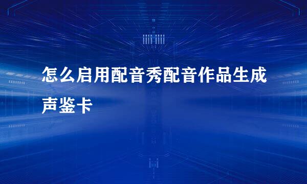 怎么启用配音秀配音作品生成声鉴卡
