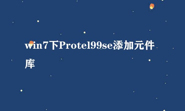 win7下Protel99se添加元件库
