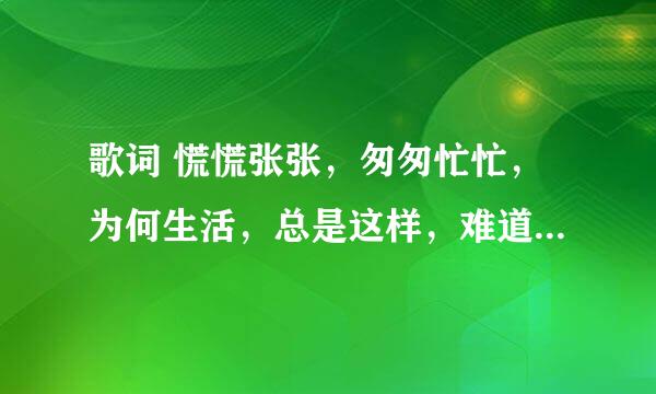 歌词 慌慌张张，匆匆忙忙，为何生活，总是这样，难道说，我的理想，…… 求歌名