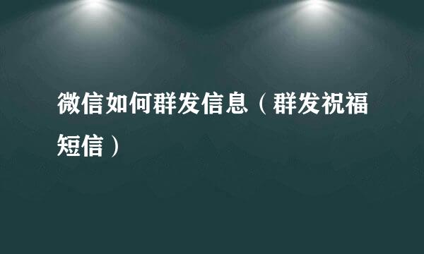 微信如何群发信息（群发祝福短信）