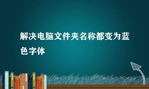 解决电脑文件夹名称都变为蓝色字体