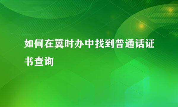 如何在冀时办中找到普通话证书查询