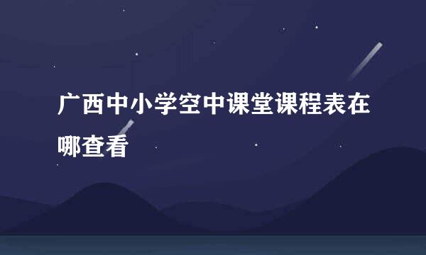 广西中小学空中课堂课程表在哪查看