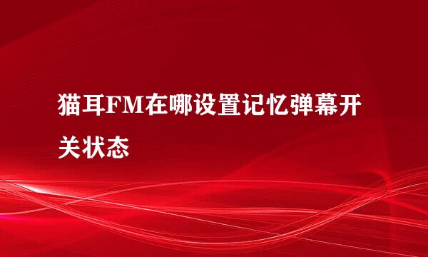 猫耳FM在哪设置记忆弹幕开关状态