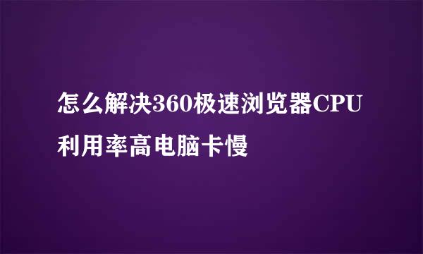 怎么解决360极速浏览器CPU利用率高电脑卡慢