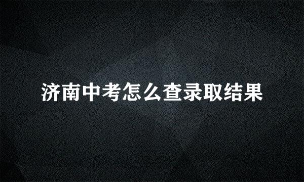 济南中考怎么查录取结果