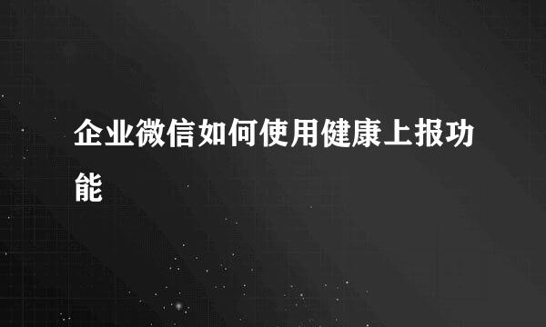 企业微信如何使用健康上报功能