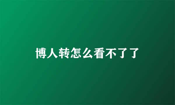 博人转怎么看不了了