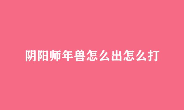 阴阳师年兽怎么出怎么打