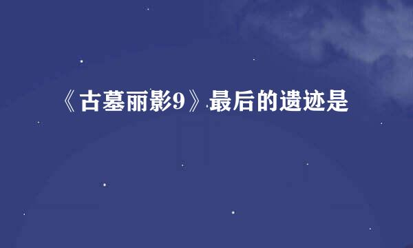 《古墓丽影9》最后的遗迹是
