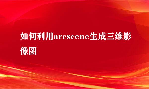 如何利用arcscene生成三维影像图