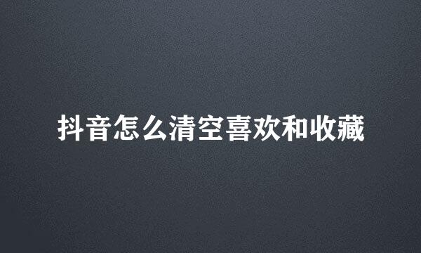 抖音怎么清空喜欢和收藏