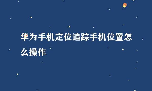 华为手机定位追踪手机位置怎么操作